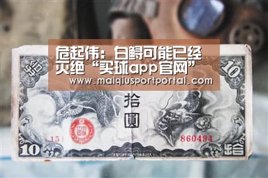危起伟:白鲟可能已经灭绝“买球app官网”(图3) 买球app官网