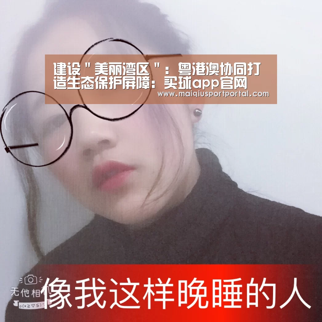 建设"美丽湾区": 粤港澳协同打造生态保护屏障:买球app官网(图2) 买球app官网app
