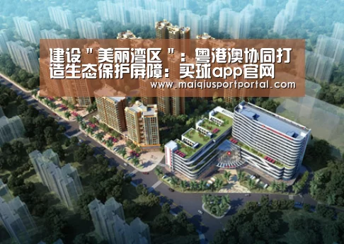 建设"美丽湾区": 粤港澳协同打造生态保护屏障:买球app官网(图4) 买球app官网app