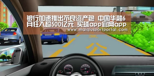 银行加速推出不良资产包 中国华融6月狂入超500亿元_买球app官网app(图3) 买球app官网