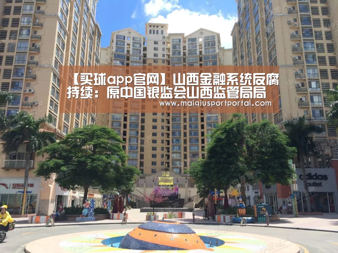 【买球app官网】山西金融系统反腐持续:原中国银监会山西监管局局长张安顺被查(图4) 买球app官网app