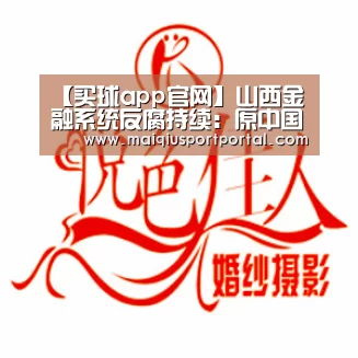 【买球app官网】山西金融系统反腐持续:原中国银监会山西监管局局长张安顺被查(图3) 买球app官网