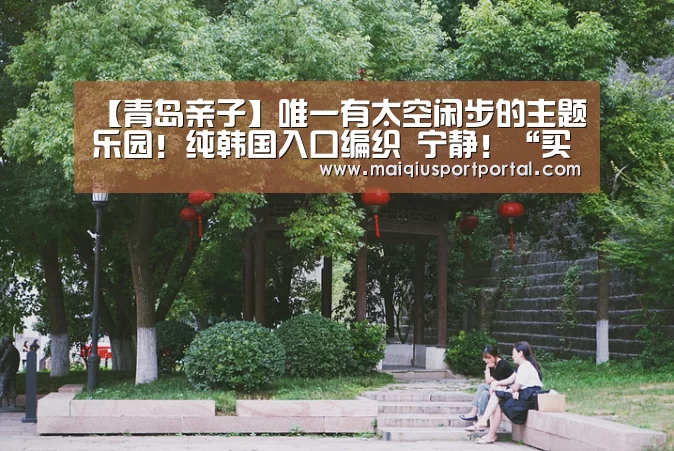 【青岛亲子】唯一有太空闲步的主题乐园!纯韩国入口编织 宁静!“买球app官网”(图1) 买球app官网app