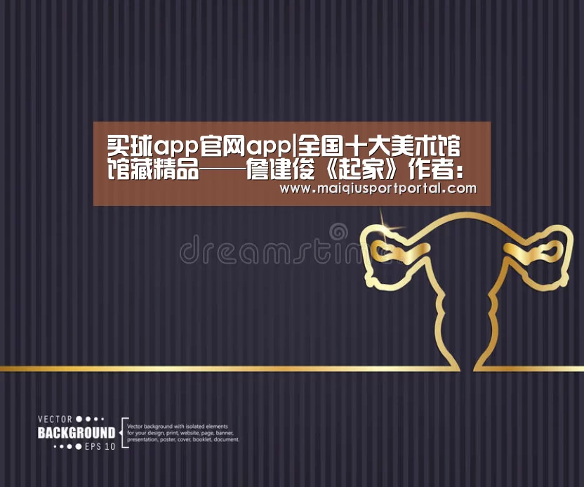 买球app官网app|全国十大美术馆馆藏精品——詹建俊《起家》作者:未知2013-04-0209:47:03来源:中国文化报 《起家》是我国著(图2) 买球app官网