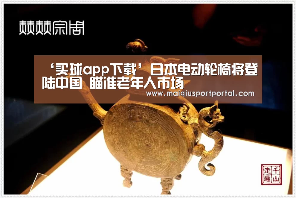‘买球app下载’日本电动轮椅将登陆中国 瞄准老年人市场(图3) 买球app官网