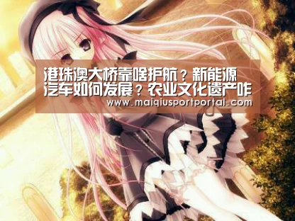 港珠澳大桥靠啥护航?新能源汽车如何发展?农业文化遗产咋了…-买球app官网(图2) 买球app官网app