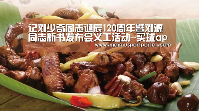 <h1>记刘少奇同志诞辰120周年暨刘源同志新书发布会义工活动-买球app下载(图1) 买球app下载