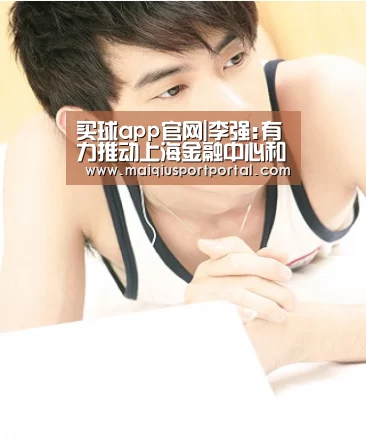 买球app官网|李强:有力推动上海金融中心和科创中心建设融合联动(图2) 买球app官网app